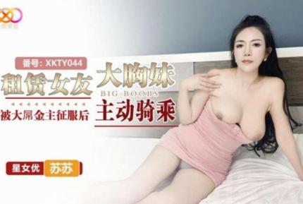 XKTY044 租賃女友大胸妹 被大屌金主征服後主動騎乘 蘇蘇